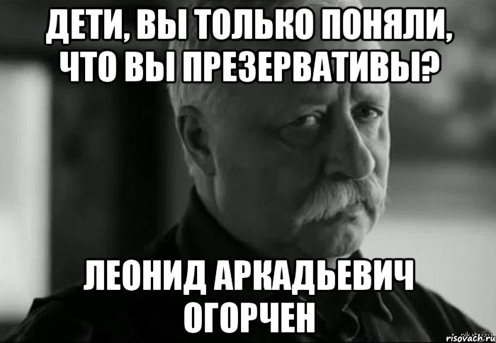 Дети, вы только поняли, что вы презервативы? Леонид Аркадьевич огорчен, Мем Не расстраивай Леонида Аркадьевича