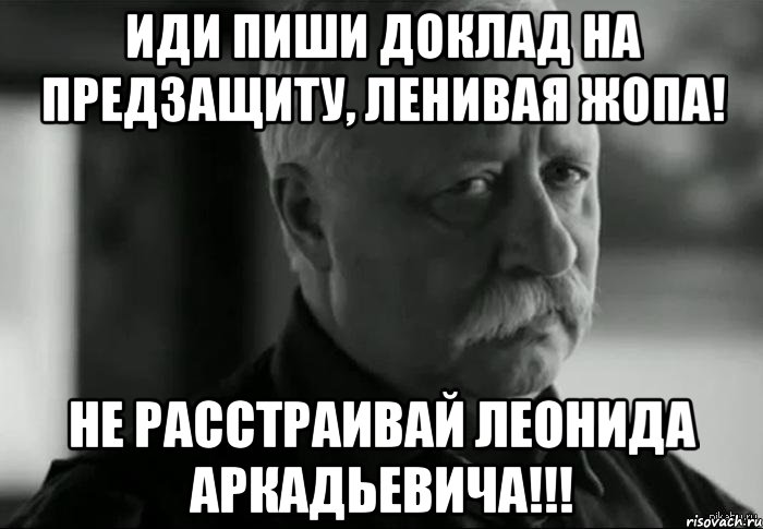 Иди пиши доклад на предзащиту, ленивая жопа! Не расстраивай Леонида Аркадьевича!!!, Мем Не расстраивай Леонида Аркадьевича