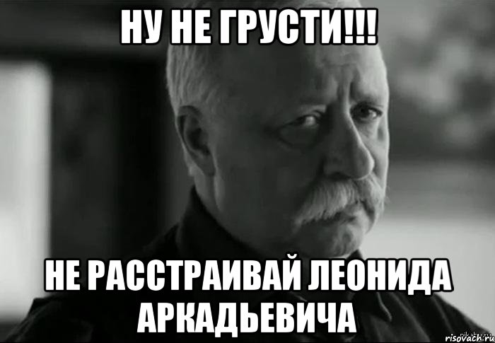 ну не грусти!!! не расстраивай леонида аркадьевича, Мем Не расстраивай Леонида Аркадьевича