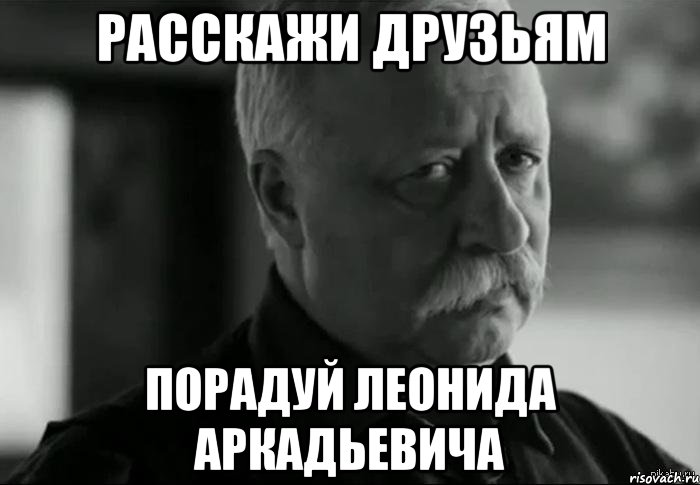 расскажи друзьям порадуй Леонида Аркадьевича, Мем Не расстраивай Леонида Аркадьевича