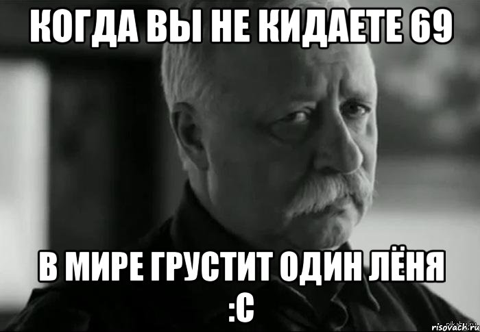 когда вы не кидаете 69 в мире грустит один Лёня :с, Мем Не расстраивай Леонида Аркадьевича