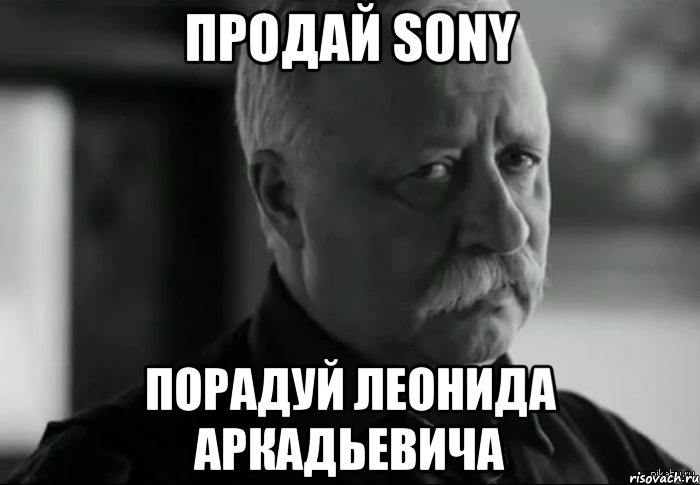 ПРОДАЙ SONY ПОРАДУЙ ЛЕОНИДА АРКАДЬЕВИЧА, Мем Не расстраивай Леонида Аркадьевича