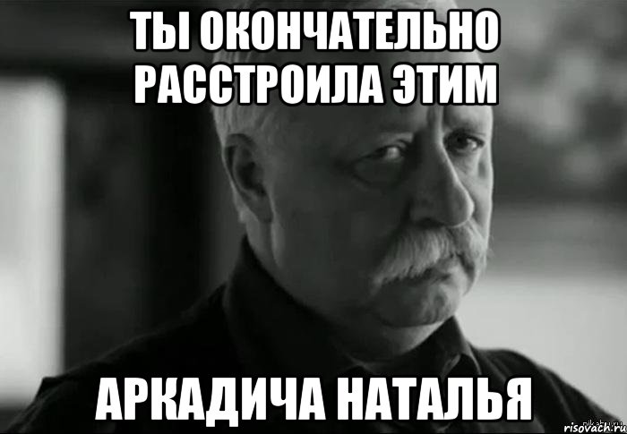 ты окончательно расстроила этим аркадича наталья, Мем Не расстраивай Леонида Аркадьевича