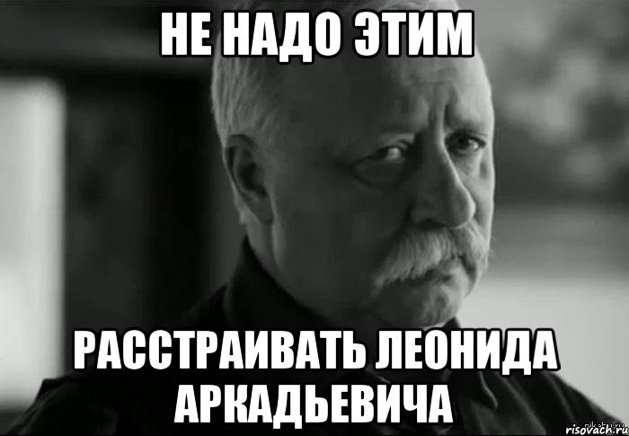 Не надо этим расстраивать Леонида Аркадьевича, Мем Не расстраивай Леонида Аркадьевича