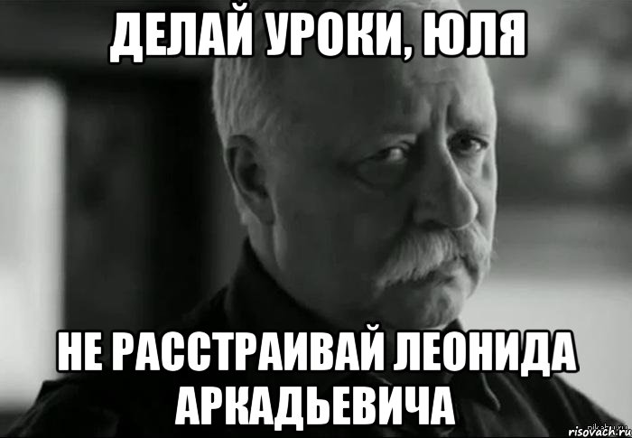 делай уроки, Юля не расстраивай леонида аркадьевича, Мем Не расстраивай Леонида Аркадьевича