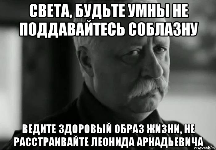 Света, будьте умны не поддавайтесь соблазну Ведите здоровый образ жизни, не расстраивайте Леонида Аркадьевича, Мем Не расстраивай Леонида Аркадьевича