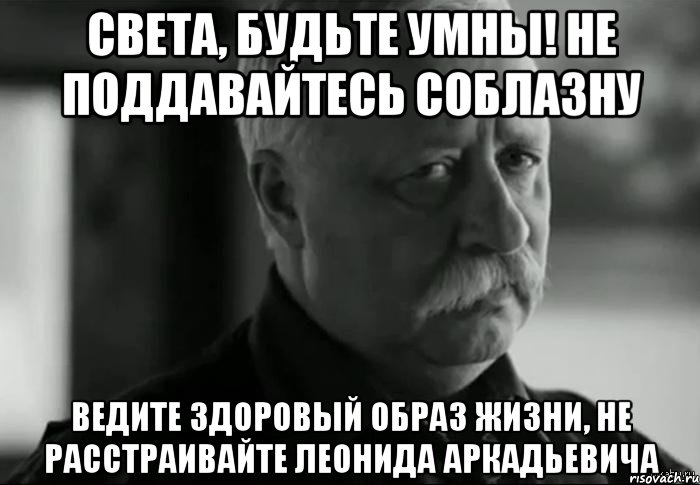 Света, будьте умны! не поддавайтесь соблазну Ведите здоровый образ жизни, не расстраивайте Леонида Аркадьевича, Мем Не расстраивай Леонида Аркадьевича