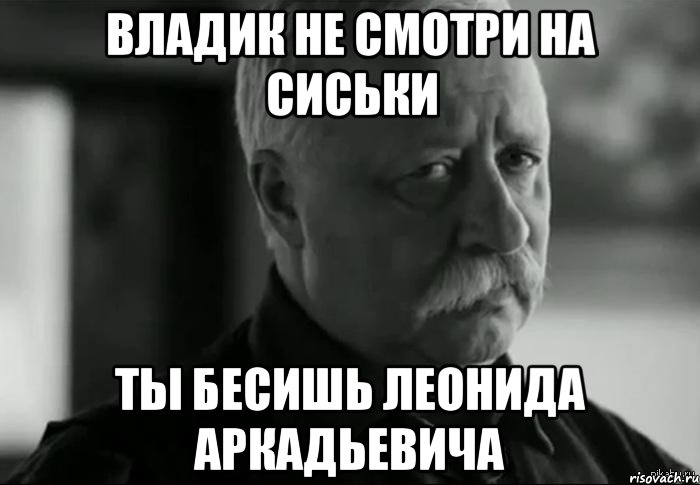 Владик не смотри на сиськи Ты бесишь Леонида Аркадьевича, Мем Не расстраивай Леонида Аркадьевича