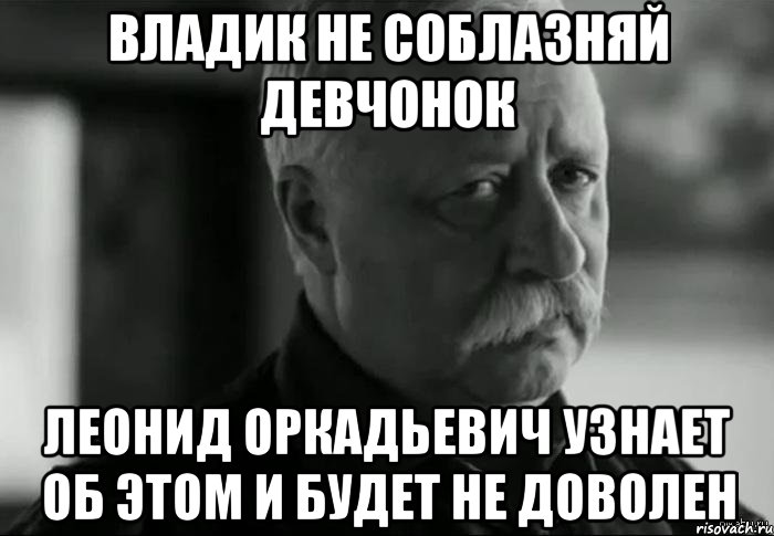 ВЛАДИК НЕ СОБЛАЗНЯЙ ДЕВЧОНОК ЛЕОНИД ОРКАДЬЕВИЧ УЗНАЕТ ОБ ЭТОМ И БУДЕТ НЕ ДОВОЛЕН, Мем Не расстраивай Леонида Аркадьевича