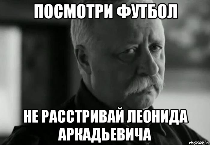 посмотри футбол не расстривай Леонида Аркадьевича, Мем Не расстраивай Леонида Аркадьевича