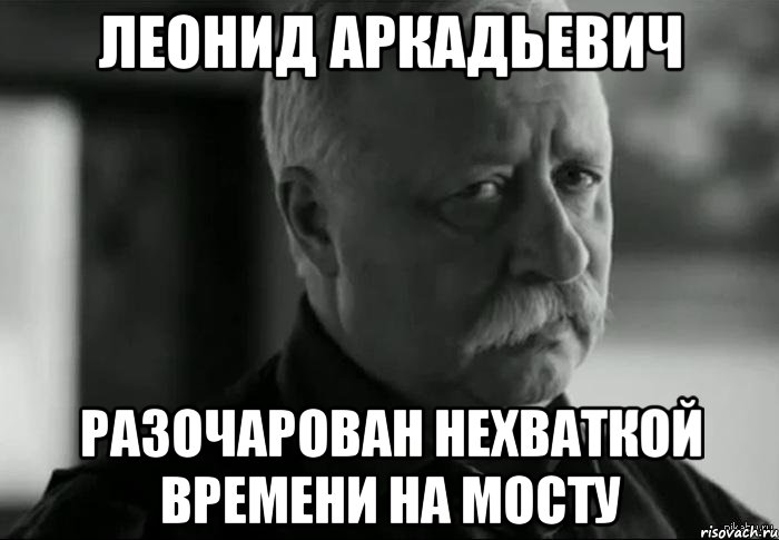 ЛЕОНИД АРКАДЬЕВИЧ РАЗОЧАРОВАН НЕХВАТКОЙ ВРЕМЕНИ НА МОСТУ, Мем Не расстраивай Леонида Аркадьевича