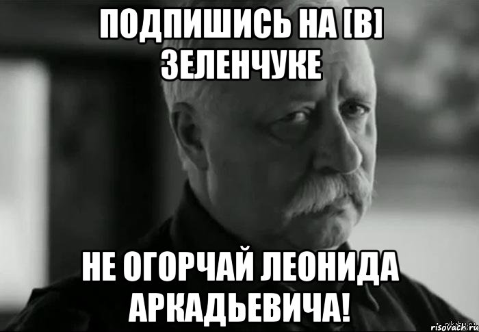 подпишись на [В] Зеленчуке не огорчай Леонида Аркадьевича!, Мем Не расстраивай Леонида Аркадьевича