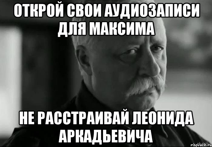 открой свои аудиозаписи для максима не расстраивай леонида аркадьевича, Мем Не расстраивай Леонида Аркадьевича