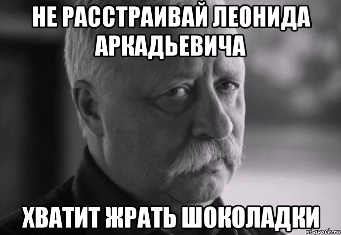 Не расстраивай Леонида Аркадьевича Хватит жрать шоколадки, Мем Не расстраивай Леонида Аркадьевича