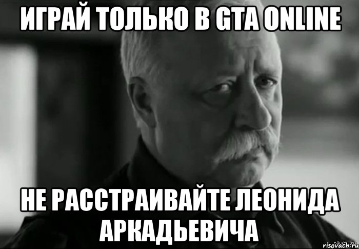 Играй только в Gta Online не расстраивайте леонида аркадьевича, Мем Не расстраивай Леонида Аркадьевича