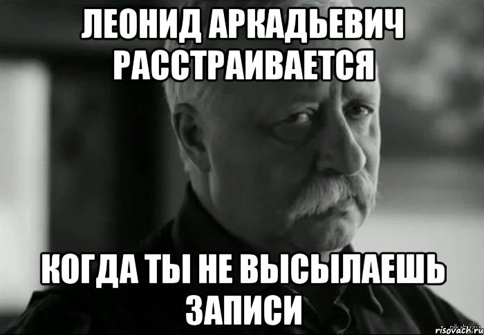 Леонид Аркадьевич расстраивается когда ты не высылаешь записи, Мем Не расстраивай Леонида Аркадьевича