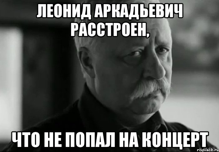 ЛЕОНИД АРКАДЬЕВИЧ РАССТРОЕН, ЧТО НЕ ПОПАЛ НА КОНЦЕРТ, Мем Не расстраивай Леонида Аркадьевича