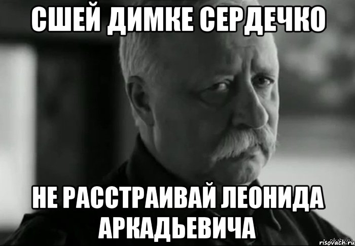 сшей Димке сердечко не расстраивай Леонида Аркадьевича, Мем Не расстраивай Леонида Аркадьевича