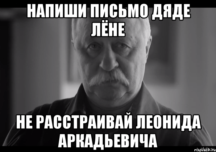 Напиши письмо дяде Лёне Не расстраивай Леонида Аркадьевича, Мем Не огорчай Леонида Аркадьевича