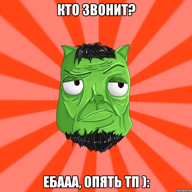 Кто звонит? Ебааа, опять ТП ):