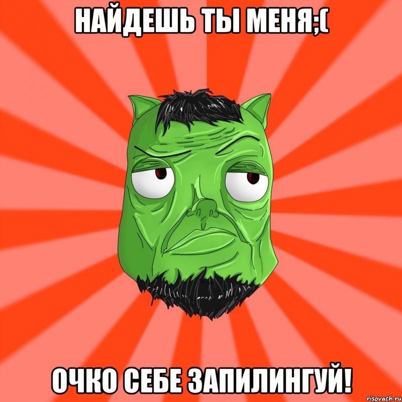 найдешь ты меня;( ОЧКО СЕБЕ ЗАПИЛИНГУЙ!