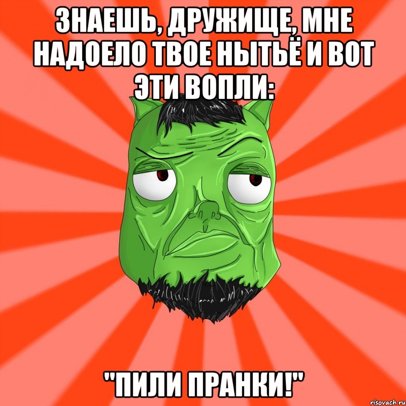 Знаешь, дружище, мне надоело твое нытьё и вот эти вопли: "ПИЛИ ПРАНКИ!", Мем Лицо Вольнова когда ему говорят