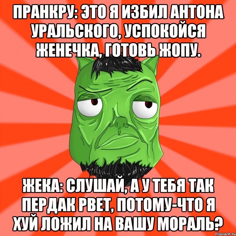 пранкру: это я избил антона уральского, успокойся женечка, готовь жопу. Жека: Слушай, а у тебя так пердак рвет, потому-что я хуй ложил на вашу мораль?, Мем Лицо Вольнова когда ему говорят