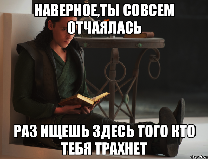 Наверное,ты совсем отчаялась Раз ищешь здесь того кто тебя трахнет, Мем локи такой локи