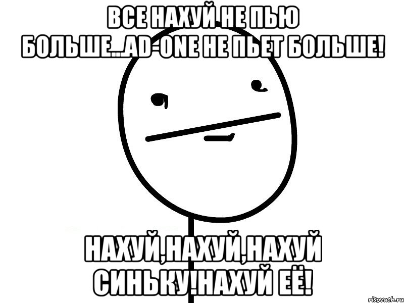 ВСЕ НАХУЙ НЕ ПЬЮ БОЛЬШЕ...AD-ONE НЕ ПЬЕТ БОЛЬШЕ! НАХУЙ,НАХУЙ,НАХУЙ СИНЬКУ!НАХУЙ ЕЁ!, Мем Покерфэйс