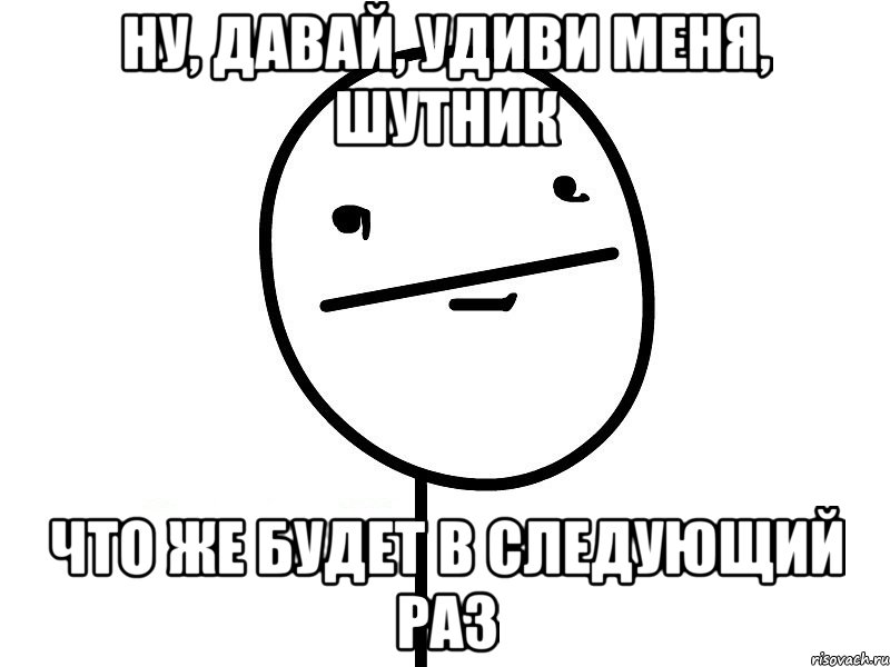 Ну, давай, удиви меня, шутник Что же будет в следующий раз, Мем Покерфэйс