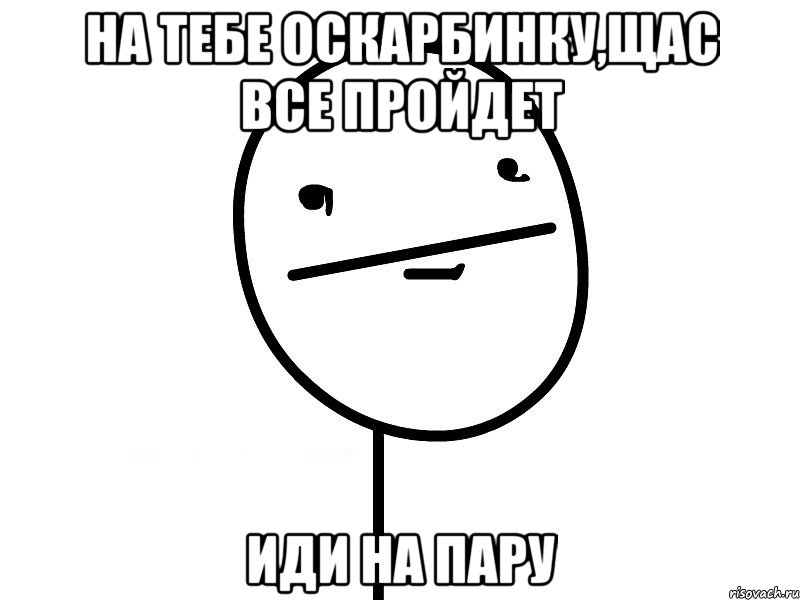 на тебе оскарбинку,щас все пройдет иди на пару, Мем Покерфэйс