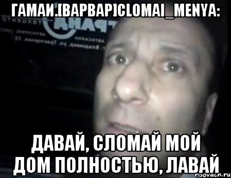 Гамаи.[Варвар]Clomai_menya: Давай, сломай мой дом полностью, лавай, Мем Ломай меня полностью