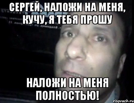 Сергей, наложи на меня, кучу, я тебя прошу Наложи на меня полностью!, Мем Ломай меня полностью