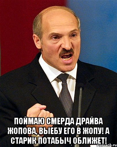  Поймаю смерда драйва жопова, выебу его в жопу! а старик потабыч оближет!, Мем  Лукашенко