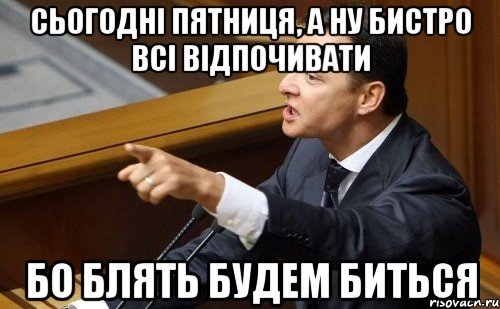 Сьогодні Пятниця, а ну бистро всі відпочивати бо блять будем биться