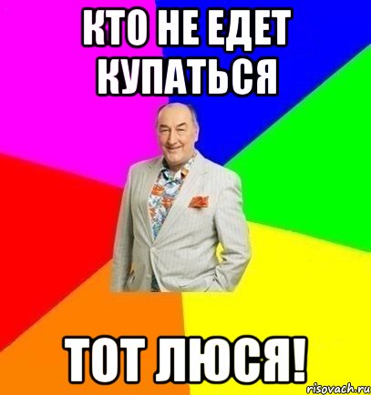 Кто не едет купаться Тот люся!