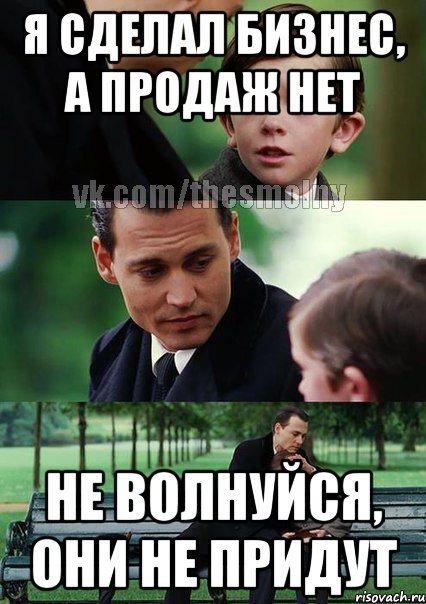 Я сделал бизнес, а продаж нет Не волнуйся, они не придут