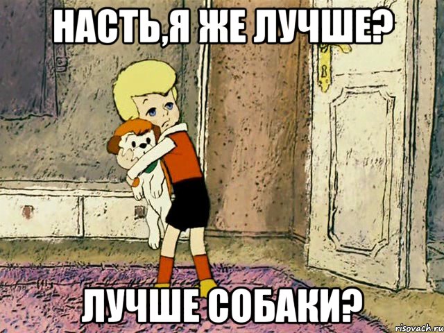 Насть,я же лучше? Лучше собаки?