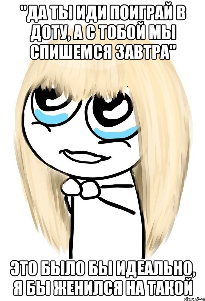"да ты иди поиграй в доту, а с тобой мы спишемся завтра" это было бы идеально, я бы женился на такой, Мем   малышка