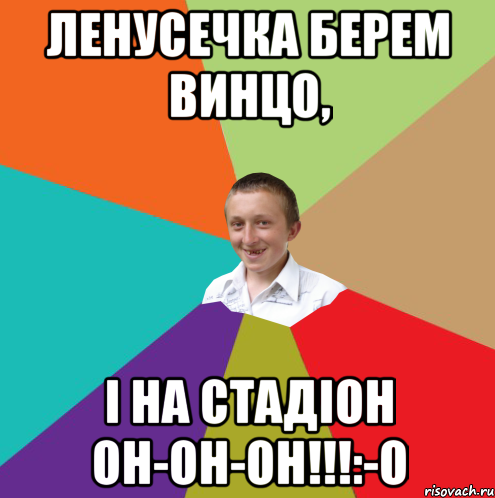 Ленусечка берем винцо, І на стадіон он-он-он!!!:-O, Мем  малый паца