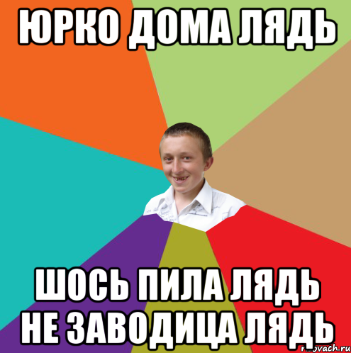 юрко дома лядь шось пила лядь не заводица лядь, Мем  малый паца