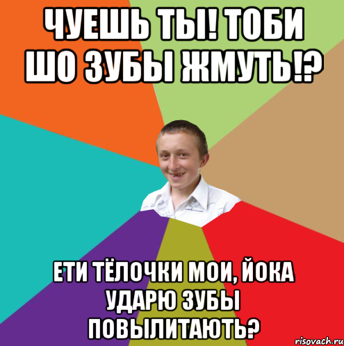 Чуешь ты! Тоби шо зубы жмуть!? Ети тёлочки мои, Йока ударю зубы повылитають?, Мем  малый паца