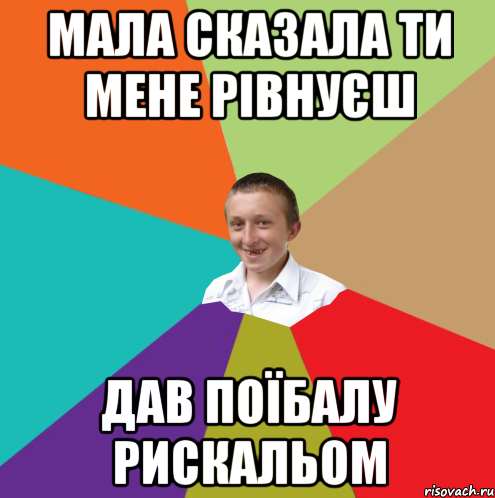 Мала сказала ти мене рівнуєш Дав поїбалу рискальом, Мем  малый паца