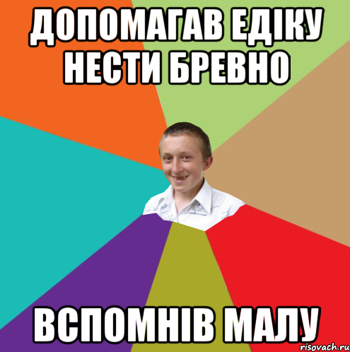 допомагав Едіку нести бревно вспомнів малу, Мем  малый паца