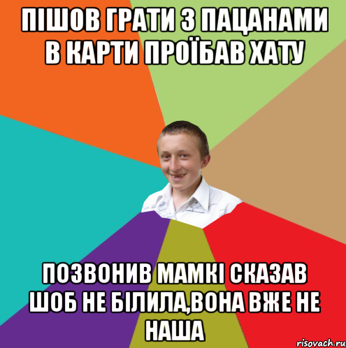 пішов грати з пацанами в карти проїбав хату позвонив мамкі сказав шоб не білила,вона вже не наша, Мем  малый паца