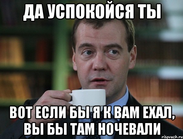 Да успокойся ты вот если бы я к вам ехал, вы бы там ночевали, Мем Медведев спок бро