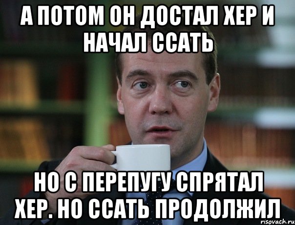 А потом он достал хер и начал ссать Но с перепугу спрятал хер. Но ссать продолжил, Мем Медведев спок бро