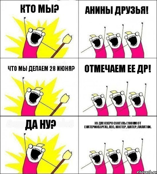 Кто мы? Анины друзья! Что мы делаем 28 июня? Отмечаем ее ДР! Да ну? Ну да! Озеро Сунгуль (100км от Екатеринбурга), лес, костер, шатер, палатки., Комикс кто мы