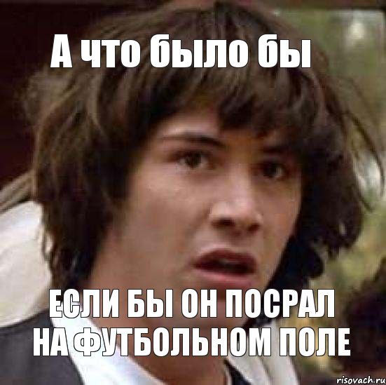 А что было бы если бы он посрал на футбольном поле, Мем А что если (Киану Ривз)