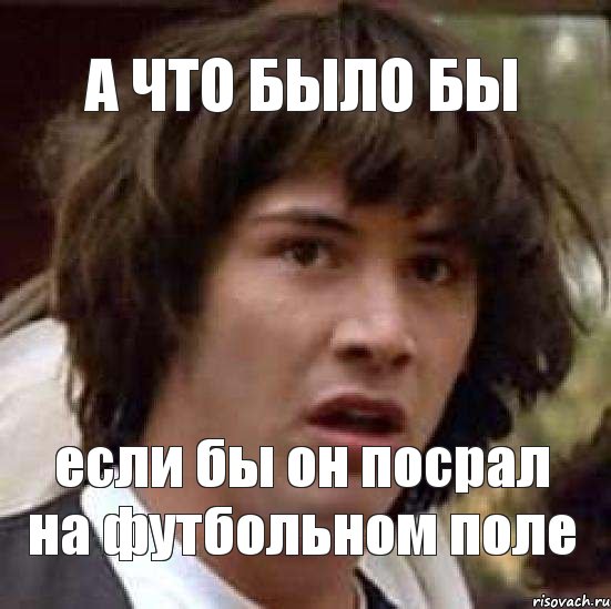 а что было бы если бы он посрал на футбольном поле, Мем А что если (Киану Ривз)